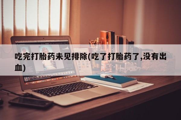 堕胎药购买方式吃完打胎药未见排除(吃了打胎药了,没有出血)