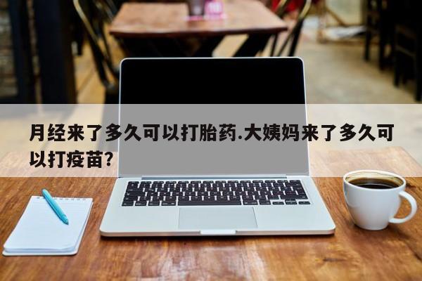 堕胎药购买方式月经来了多久可以打胎药.大姨妈来了多久可以打疫苗？