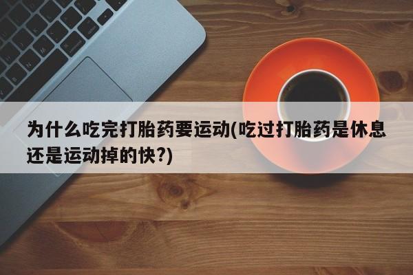 堕胎药购买方式为什么吃完打胎药要运动(吃过打胎药是休息还是运动掉的快?)