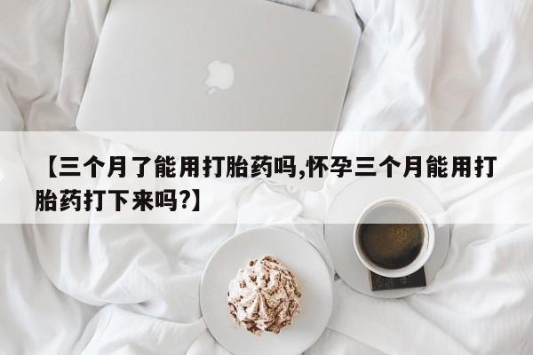 堕胎药购买方式【三个月了能用打胎药吗,怀孕三个月能用打胎药打下来吗?】