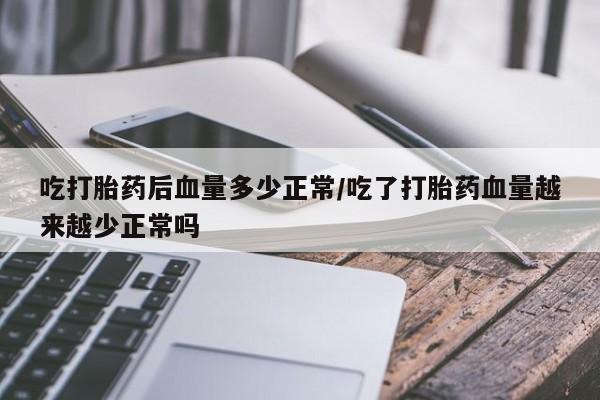 堕胎药购买方式吃打胎药后血量多少正常/吃了打胎药血量越来越少正常吗