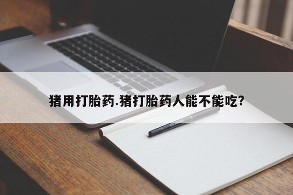 堕胎药购买方式猪用打胎药.猪打胎药人能不能吃？