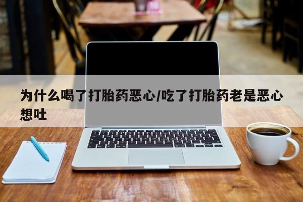 堕胎药购买方式为什么喝了打胎药恶心/吃了打胎药老是恶心想吐