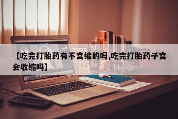 堕胎药购买方式【吃完打胎药有不宫缩的吗,吃完打胎药子宫会收缩吗】
