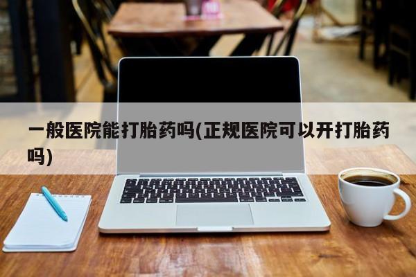 堕胎药购买方式一般医院能打胎药吗(正规医院可以开打胎药吗)