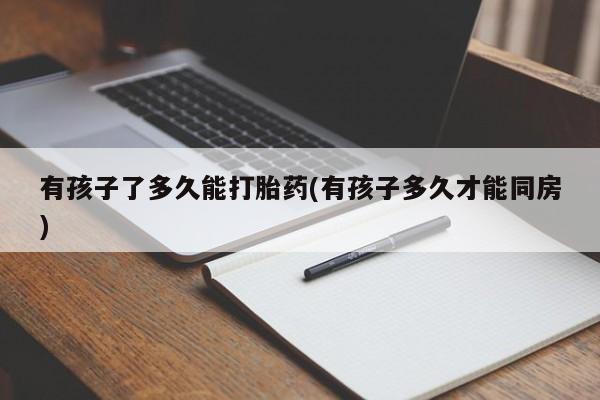 堕胎药购买方式有孩子了多久能打胎药(有孩子多久才能同房)