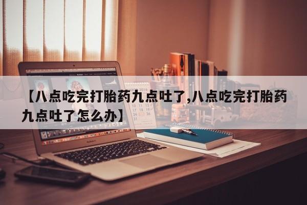 堕胎药购买方式【八点吃完打胎药九点吐了,八点吃完打胎药九点吐了怎么办】