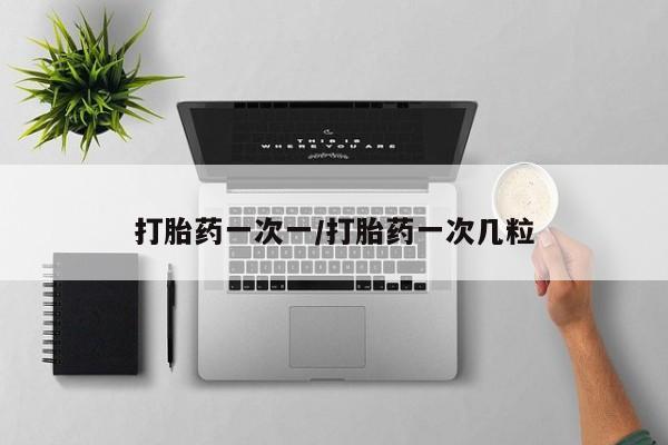 堕胎药购买方式打胎药一次一/打胎药一次几粒