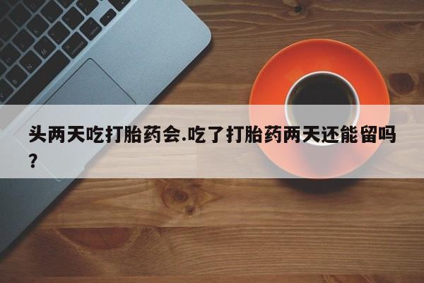 堕胎药购买方式头两天吃打胎药会.吃了打胎药两天还能留吗？
