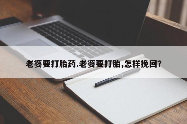堕胎药购买方式老婆要打胎药.老婆要打胎,怎样挽回？