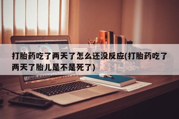 堕胎药购买方式打胎药吃了两天了怎么还没反应(打胎药吃了两天了胎儿是不是死了)