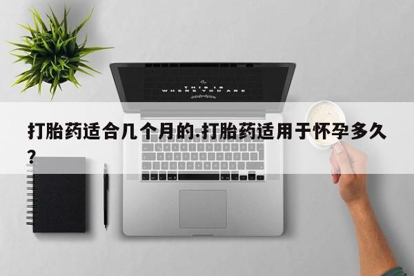 堕胎药购买方式打胎药适合几个月的.打胎药适用于怀孕多久？