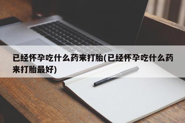 堕胎药购买方式已经怀孕吃什么药来打胎(已经怀孕吃什么药来打胎最好)