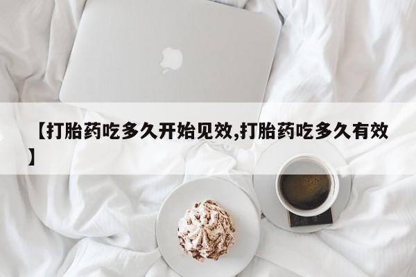 堕胎药购买方式【打胎药吃多久开始见效,打胎药吃多久有效】