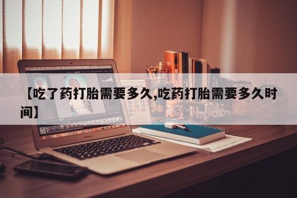 堕胎药购买方式【吃了药打胎需要多久,吃药打胎需要多久时间】