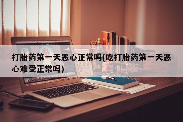 堕胎药购买方式打胎药第一天恶心正常吗(吃打胎药第一天恶心难受正常吗)