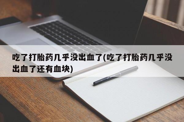 堕胎药购买方式吃了打胎药几乎没出血了(吃了打胎药几乎没出血了还有血块)