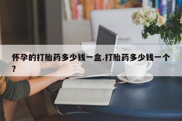 堕胎药购买方式怀孕的打胎药多少钱一盒.打胎药多少钱一个？