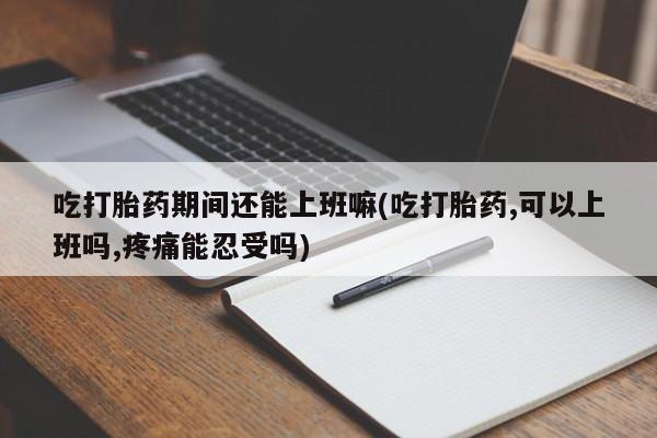 堕胎药购买方式吃打胎药期间还能上班嘛(吃打胎药,可以上班吗,疼痛能忍受吗)