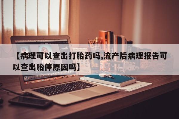 堕胎药购买方式【病理可以查出打胎药吗,流产后病理报告可以查出胎停原因吗】