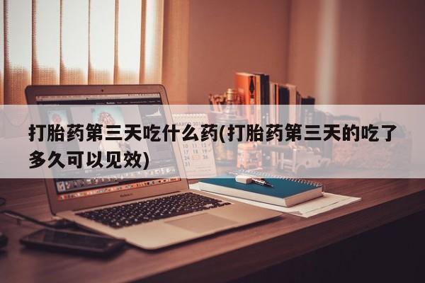 堕胎药购买方式打胎药第三天吃什么药(打胎药第三天的吃了多久可以见效)