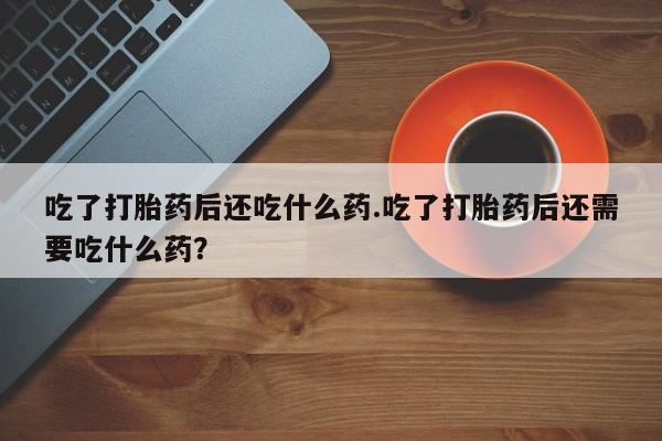 堕胎药购买方式吃了打胎药后还吃什么药.吃了打胎药后还需要吃什么药？