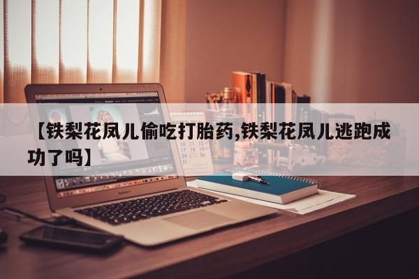堕胎药购买方式【铁梨花凤儿偷吃打胎药,铁梨花凤儿逃跑成功了吗】