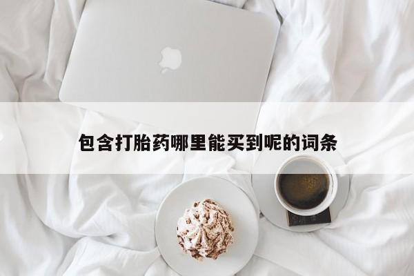 堕胎药购买方式包含打胎药哪里能买到呢的词条
