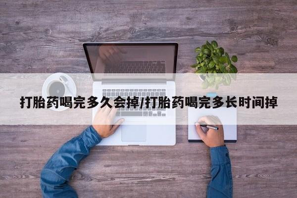 堕胎药购买方式打胎药喝完多久会掉/打胎药喝完多长时间掉