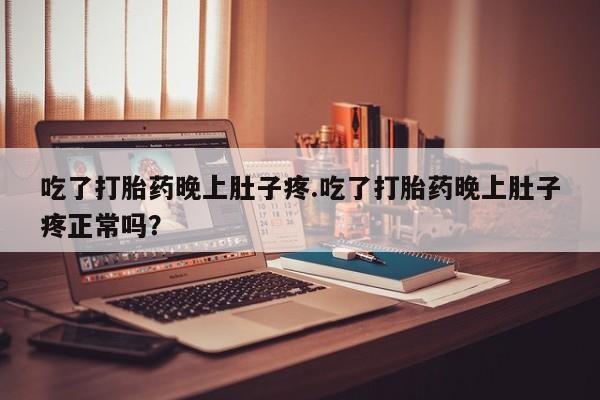 堕胎药购买方式吃了打胎药晚上肚子疼.吃了打胎药晚上肚子疼正常吗？