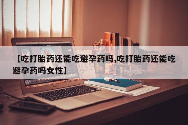 堕胎药购买方式【吃打胎药还能吃避孕药吗,吃打胎药还能吃避孕药吗女性】