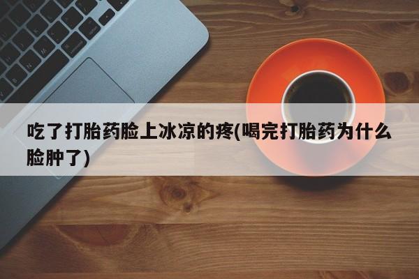 堕胎药购买方式吃了打胎药脸上冰凉的疼(喝完打胎药为什么脸肿了)