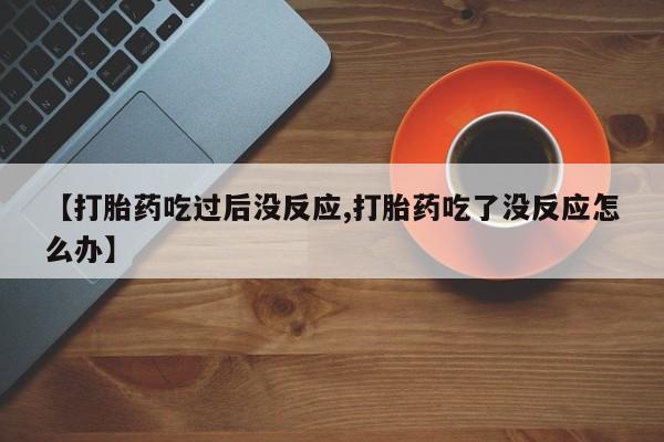 堕胎药购买方式【打胎药吃过后没反应,打胎药吃了没反应怎么办】