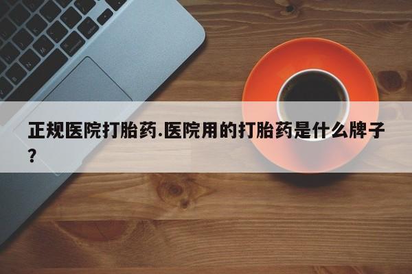 堕胎药购买方式正规医院打胎药.医院用的打胎药是什么牌子？