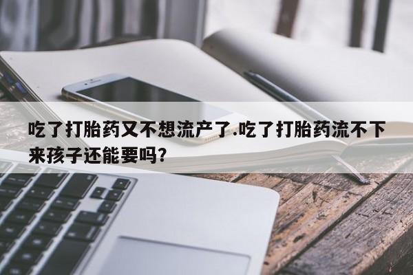 堕胎药购买方式吃了打胎药又不想流产了.吃了打胎药流不下来孩子还能要吗？