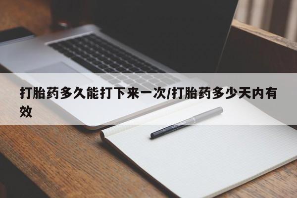 堕胎药购买方式打胎药多久能打下来一次/打胎药多少天内有效