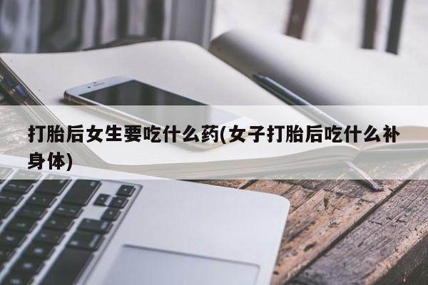 堕胎药购买方式打胎后女生要吃什么药(女子打胎后吃什么补身体)