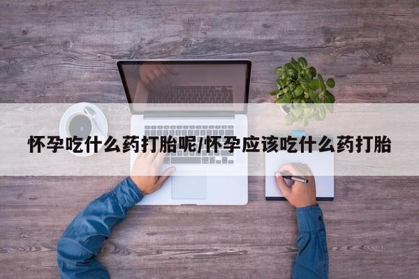 堕胎药购买方式怀孕吃什么药打胎呢/怀孕应该吃什么药打胎