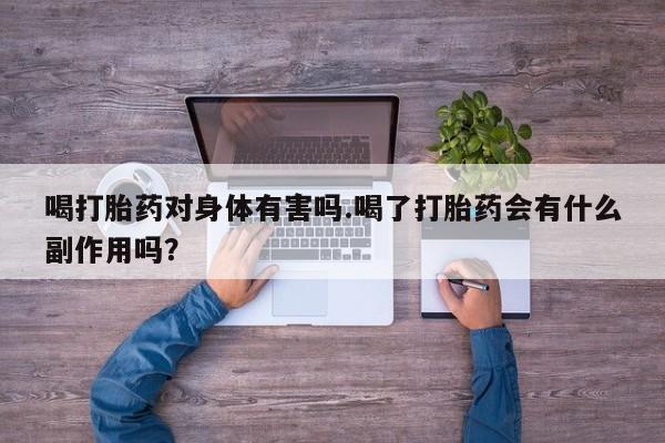 堕胎药购买方式喝打胎药对身体有害吗.喝了打胎药会有什么副作用吗？
