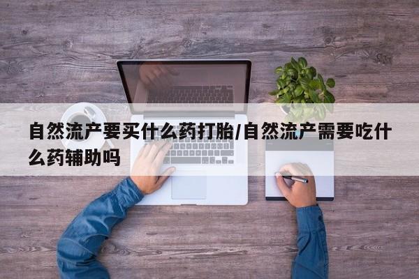 堕胎药购买方式自然流产要买什么药打胎/自然流产需要吃什么药辅助吗