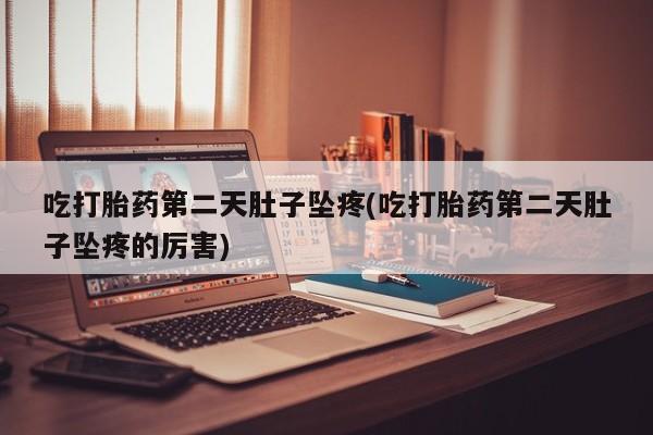 堕胎药购买方式吃打胎药第二天肚子坠疼(吃打胎药第二天肚子坠疼的厉害)