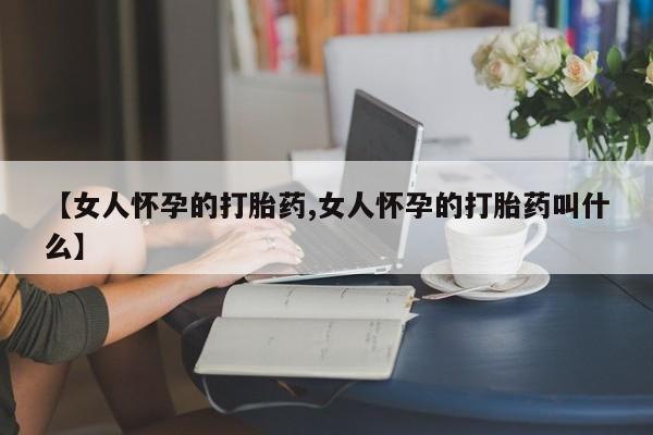 堕胎药购买方式【女人怀孕的打胎药,女人怀孕的打胎药叫什么】