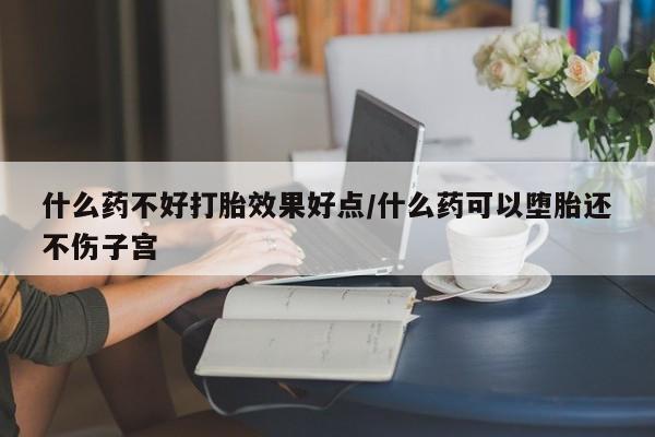 堕胎药购买方式什么药不好打胎效果好点/什么药可以堕胎还不伤子宫