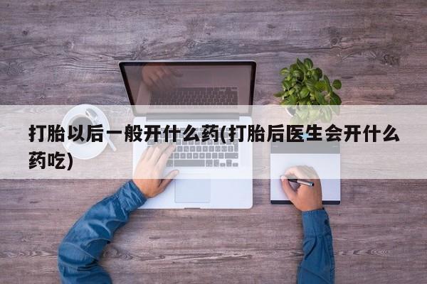 堕胎药购买方式打胎以后一般开什么药(打胎后医生会开什么药吃)