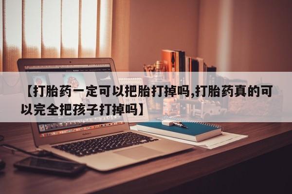 堕胎药购买方式【打胎药一定可以把胎打掉吗,打胎药真的可以完全把孩子打掉吗】