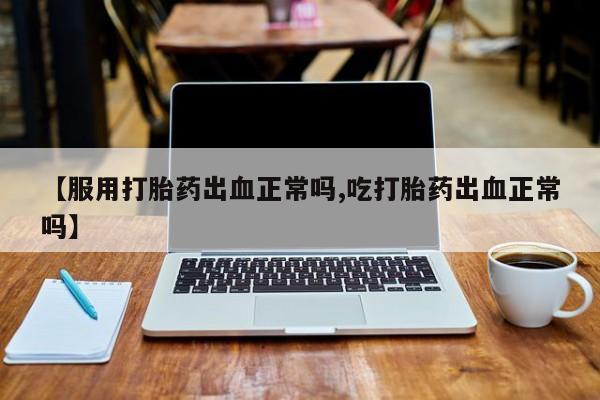 堕胎药购买方式【服用打胎药出血正常吗,吃打胎药出血正常吗】