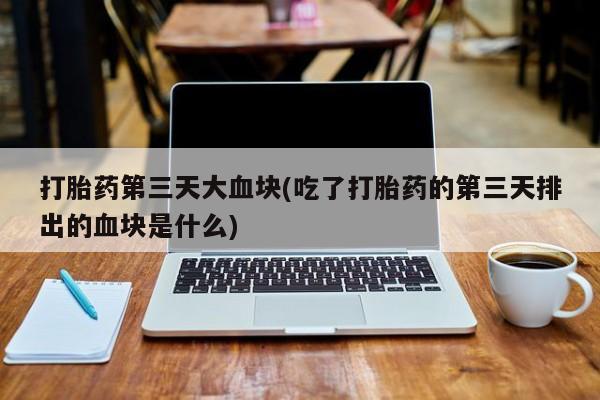 堕胎药购买方式打胎药第三天大血块(吃了打胎药的第三天排出的血块是什么)