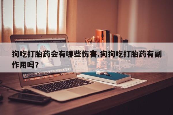 堕胎药购买方式狗吃打胎药会有哪些伤害.狗狗吃打胎药有副作用吗？