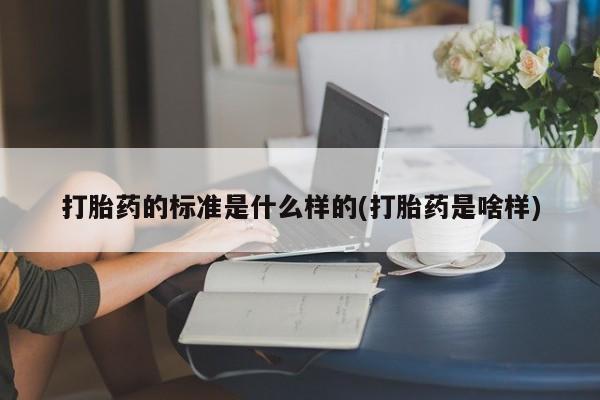 堕胎药购买方式打胎药的标准是什么样的(打胎药是啥样)