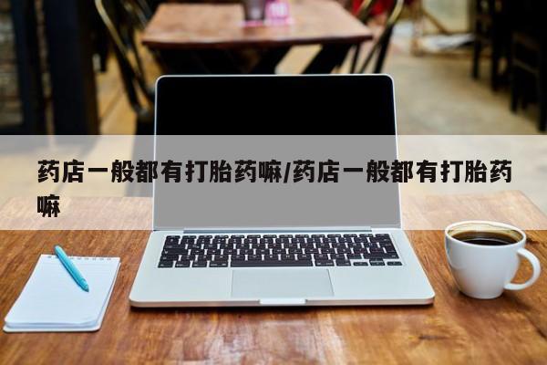堕胎药购买方式药店一般都有打胎药嘛/药店一般都有打胎药嘛